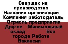 Сварщик на производство › Название организации ­ Компания-работодатель › Отрасль предприятия ­ Другое › Минимальный оклад ­ 20 000 - Все города Работа » Вакансии   . Кемеровская обл.,Белово г.